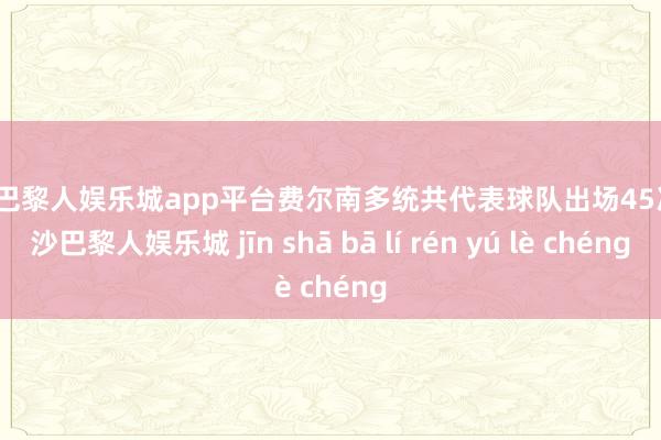 现金巴黎人娱乐城app平台费尔南多统共代表球队出场45次-金沙巴黎人娱乐城 jīn shā bā lí rén yú lè chéng
