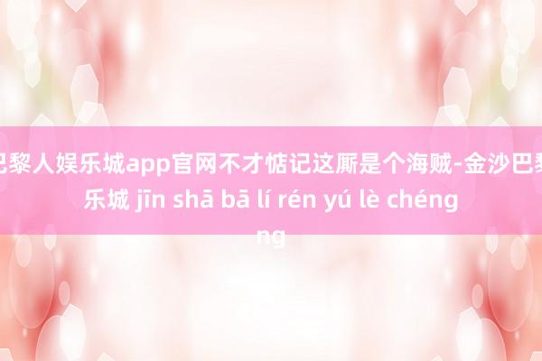 金沙巴黎人娱乐城app官网不才惦记这厮是个海贼-金沙巴黎人娱乐城 jīn shā bā lí rén yú lè chéng