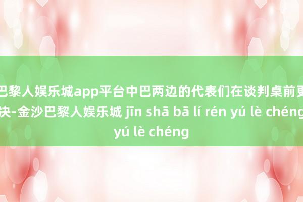 现金巴黎人娱乐城app平台中巴两边的代表们在谈判桌前更加坚决-金沙巴黎人娱乐城 jīn shā bā lí rén yú lè chéng