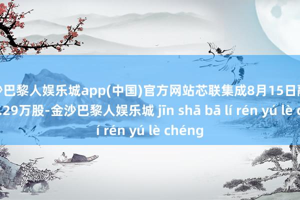 金沙巴黎人娱乐城app(中国)官方网站芯联集成8月15日融券偿还8.29万股-金沙巴黎人娱乐城 jīn shā bā lí rén yú lè chéng