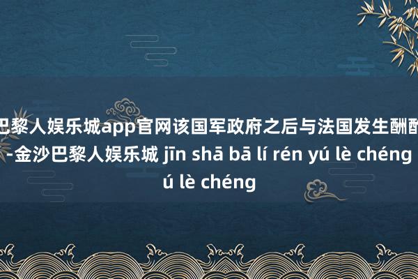 金沙巴黎人娱乐城app官网该国军政府之后与法国发生酬酢摩擦-金沙巴黎人娱乐城 jīn shā bā lí rén yú lè chéng