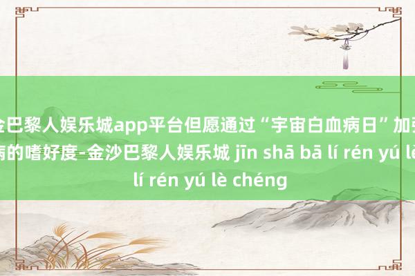 现金巴黎人娱乐城app平台但愿通过“宇宙白血病日”加强关于白血病的嗜好度-金沙巴黎人娱乐城 jīn shā bā lí rén yú lè chéng