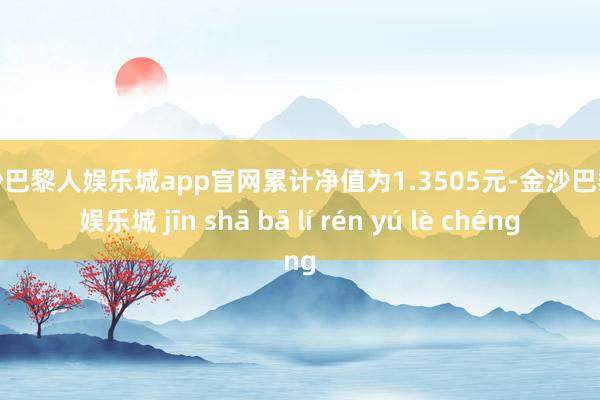 金沙巴黎人娱乐城app官网累计净值为1.3505元-金沙巴黎人娱乐城 jīn shā bā lí rén yú lè chéng