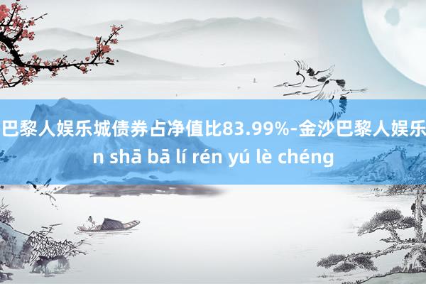 金沙巴黎人娱乐城债券占净值比83.99%-金沙巴黎人娱乐城 jīn shā bā lí rén yú lè chéng