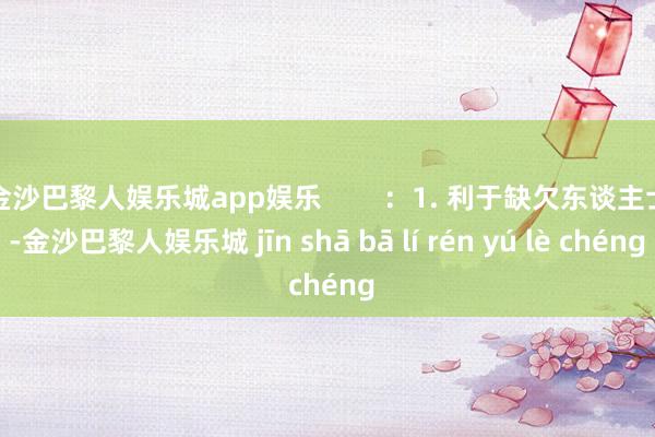 金沙巴黎人娱乐城app娱乐        ：1. 利于缺欠东谈主士-金沙巴黎人娱乐城 jīn shā bā lí rén yú lè chéng