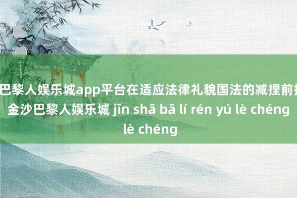 现金巴黎人娱乐城app平台在适应法律礼貌国法的减捏前提下-金沙巴黎人娱乐城 jīn shā bā lí rén yú lè chéng
