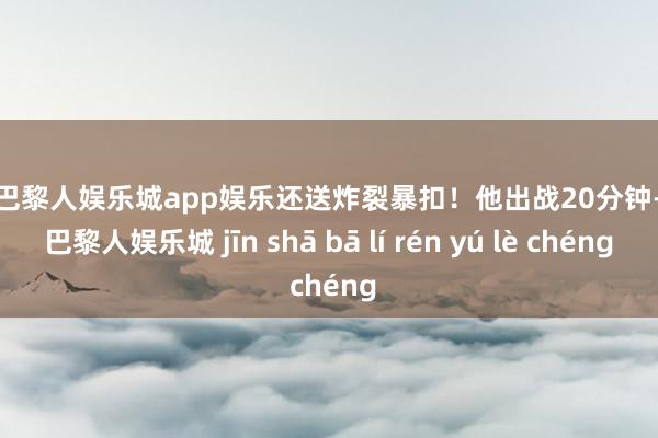 金沙巴黎人娱乐城app娱乐还送炸裂暴扣！他出战20分钟-金沙巴黎人娱乐城 jīn shā bā lí rén yú lè chéng