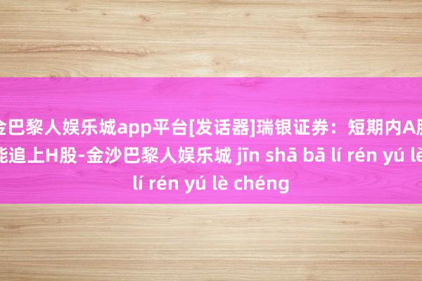 现金巴黎人娱乐城app平台[发话器]瑞银证券：短期内A股的发扬可能追上H股-金沙巴黎人娱乐城 jīn shā bā lí rén yú lè chéng