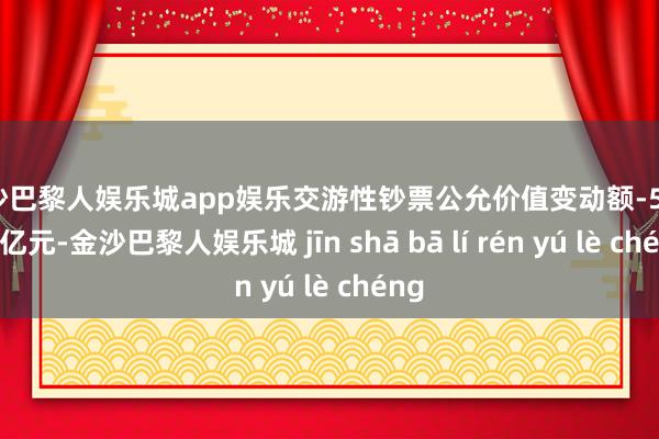 金沙巴黎人娱乐城app娱乐交游性钞票公允价值变动额-544.50亿元-金沙巴黎人娱乐城 jīn shā bā lí rén yú lè chéng