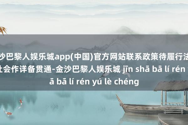 金沙巴黎人娱乐城app(中国)官方网站联系政策待履行法定法子后再向社会作详备贯通-金沙巴黎人娱乐城 jīn shā bā lí rén yú lè chéng