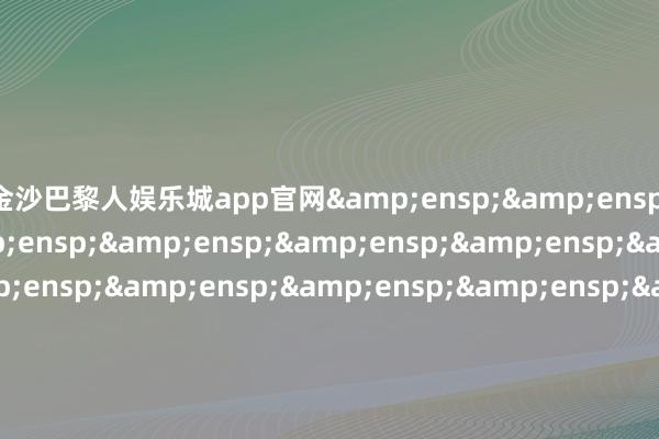 金沙巴黎人娱乐城app官网&ensp;&ensp;&ensp;&ensp;&ensp;&ensp;&ensp;&ensp;&ensp;&ensp;&ensp;&ensp;&ensp;&ensp;&ensp;&ensp;&ensp;&ensp;&ensp;&ensp;&ensp;&ensp;&ensp;&ensp;&ensp;&ensp;&ensp;&ensp;&ensp;汇添富基金科罚股份有限公司
