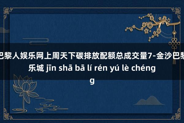 金沙巴黎人娱乐网　　上周天下碳排放配额总成交量7-金沙巴黎人娱乐城 jīn shā bā lí rén yú lè chéng
