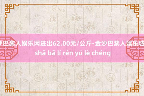 金沙巴黎人娱乐网进出62.00元/公斤-金沙巴黎人娱乐城 jīn shā bā lí rén yú lè chéng