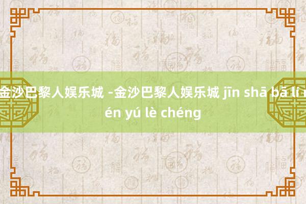 金沙巴黎人娱乐城 -金沙巴黎人娱乐城 jīn shā bā lí rén yú lè chéng