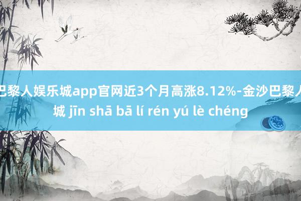 金沙巴黎人娱乐城app官网近3个月高涨8.12%-金沙巴黎人娱乐城 jīn shā bā lí rén yú lè chéng