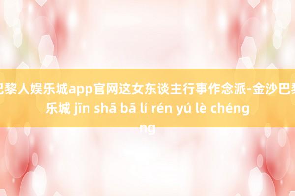 金沙巴黎人娱乐城app官网这女东谈主行事作念派-金沙巴黎人娱乐城 jīn shā bā lí rén yú lè chéng