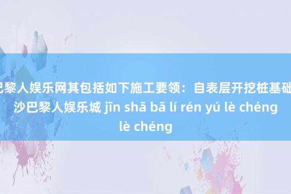 金沙巴黎人娱乐网其包括如下施工要领：自表层开挖桩基础孔-金沙巴黎人娱乐城 jīn shā bā lí rén yú lè chéng