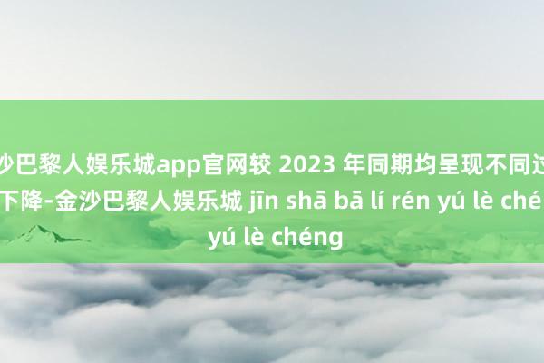 金沙巴黎人娱乐城app官网较 2023 年同期均呈现不同过程的下降-金沙巴黎人娱乐城 jīn shā bā lí rén yú lè chéng