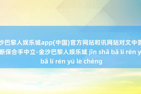 金沙巴黎人娱乐城app(中国)官方网站和讯网站对文中答复、不雅点判断保合手中立-金沙巴黎人娱乐城 jīn shā bā lí rén yú lè chéng