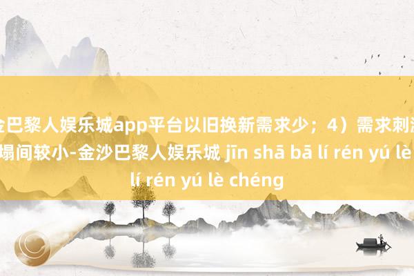 现金巴黎人娱乐城app平台以旧换新需求少；4）需求刺激计谋角糟塌间较小-金沙巴黎人娱乐城 jīn shā bā lí rén yú lè chéng