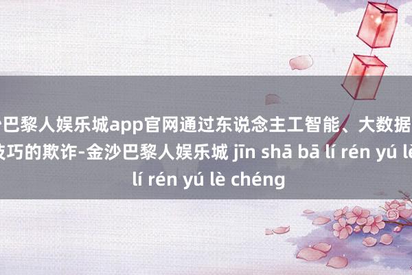 金沙巴黎人娱乐城app官网通过东说念主工智能、大数据、区块链等技巧的欺诈-金沙巴黎人娱乐城 jīn shā bā lí rén yú lè chéng
