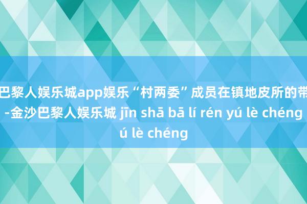 金沙巴黎人娱乐城app娱乐“村两委”成员在镇地皮所的带领下-金沙巴黎人娱乐城 jīn shā bā lí rén yú lè chéng
