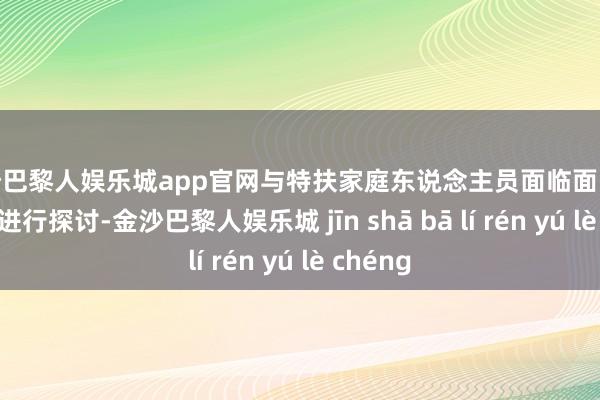 金沙巴黎人娱乐城app官网与特扶家庭东说念主员面临面、心贴心性进行探讨-金沙巴黎人娱乐城 jīn shā bā lí rén yú lè chéng