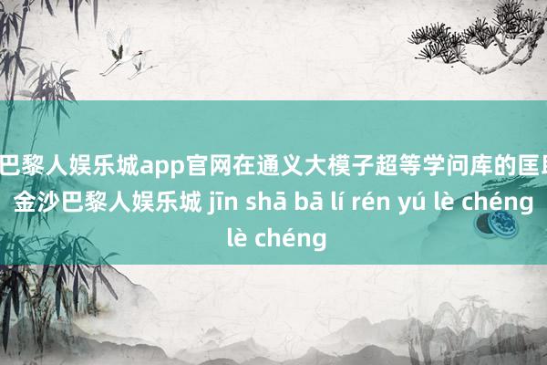 金沙巴黎人娱乐城app官网在通义大模子超等学问库的匡助下-金沙巴黎人娱乐城 jīn shā bā lí rén yú lè chéng