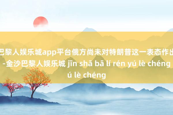 现金巴黎人娱乐城app平台俄方尚未对特朗普这一表态作出复兴-金沙巴黎人娱乐城 jīn shā bā lí rén yú lè chéng