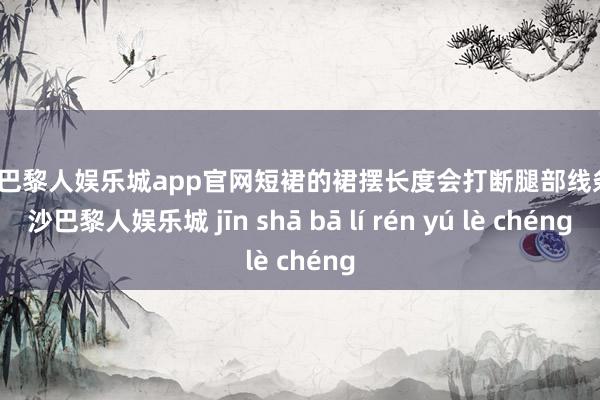 金沙巴黎人娱乐城app官网短裙的裙摆长度会打断腿部线条-金沙巴黎人娱乐城 jīn shā bā lí rén yú lè chéng
