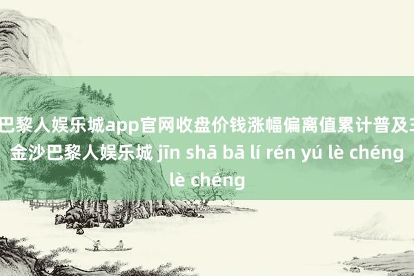 金沙巴黎人娱乐城app官网收盘价钱涨幅偏离值累计普及30%-金沙巴黎人娱乐城 jīn shā bā lí rén yú lè chéng
