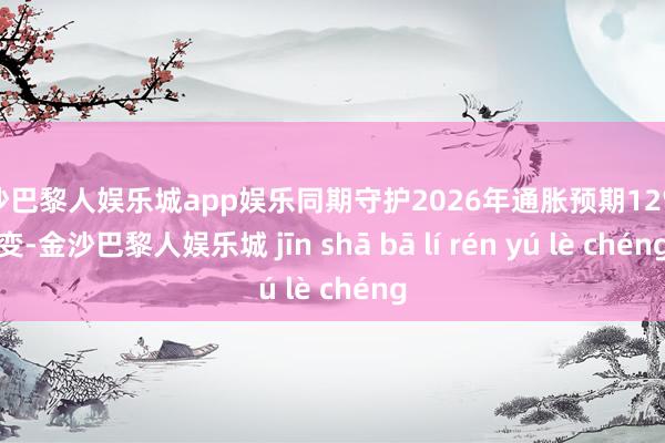金沙巴黎人娱乐城app娱乐同期守护2026年通胀预期12%不变-金沙巴黎人娱乐城 jīn shā bā lí rén yú lè chéng