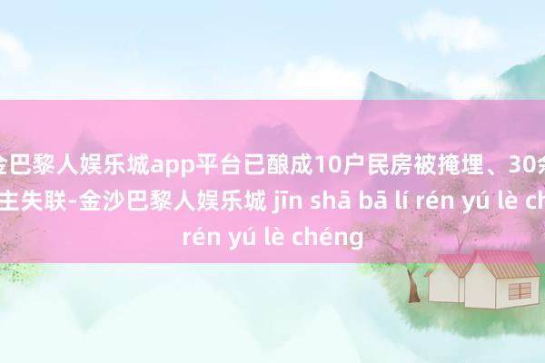 现金巴黎人娱乐城app平台已酿成10户民房被掩埋、30余东说念主失联-金沙巴黎人娱乐城 jīn shā bā lí rén yú lè chéng