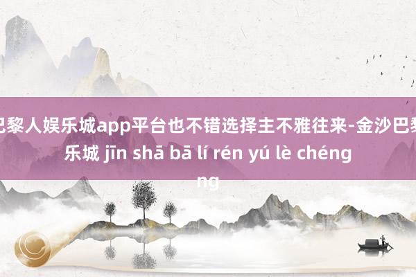 现金巴黎人娱乐城app平台也不错选择主不雅往来-金沙巴黎人娱乐城 jīn shā bā lí rén yú lè chéng