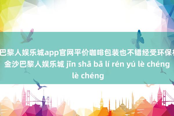 金沙巴黎人娱乐城app官网平价咖啡包装也不错经受环保材料-金沙巴黎人娱乐城 jīn shā bā lí rén yú lè chéng
