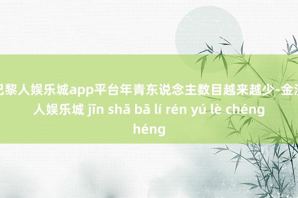 现金巴黎人娱乐城app平台年青东说念主数目越来越少-金沙巴黎人娱乐城 jīn shā bā lí rén yú lè chéng