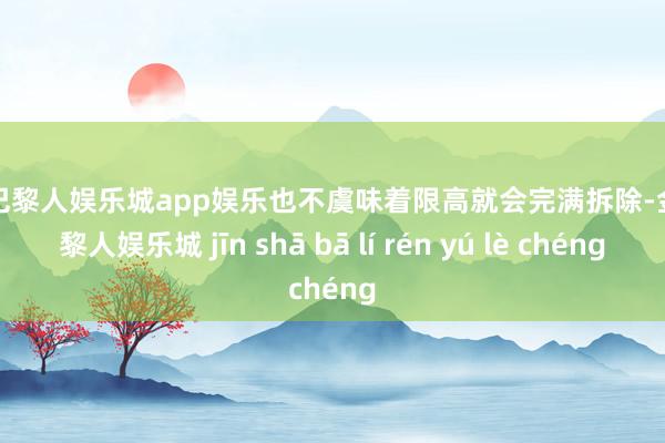金沙巴黎人娱乐城app娱乐也不虞味着限高就会完满拆除-金沙巴黎人娱乐城 jīn shā bā lí rén yú lè chéng