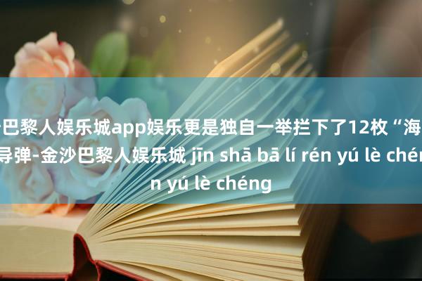 金沙巴黎人娱乐城app娱乐更是独自一举拦下了12枚“海马斯”导弹-金沙巴黎人娱乐城 jīn shā bā lí rén yú lè chéng