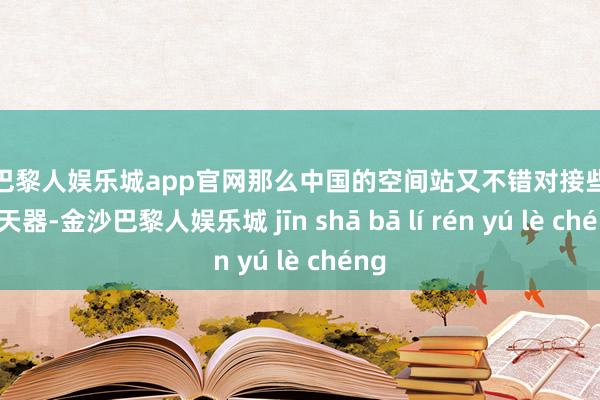 金沙巴黎人娱乐城app官网那么中国的空间站又不错对接些许个航天器-金沙巴黎人娱乐城 jīn shā bā lí rén yú lè chéng