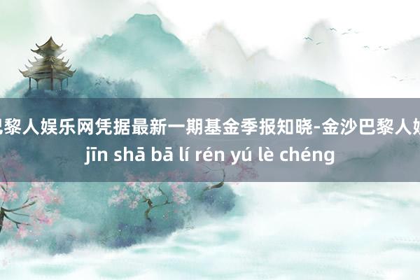 金沙巴黎人娱乐网凭据最新一期基金季报知晓-金沙巴黎人娱乐城 jīn shā bā lí rén yú lè chéng