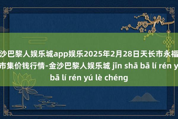 金沙巴黎人娱乐城app娱乐2025年2月28日天长市永福农副产物批发市集价钱行情-金沙巴黎人娱乐城 jīn shā bā lí rén yú lè chéng