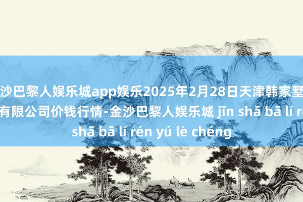 金沙巴黎人娱乐城app娱乐2025年2月28日天津韩家墅海吉星农居品物流有限公司价钱行情-金沙巴黎人娱乐城 jīn shā bā lí rén yú lè chéng