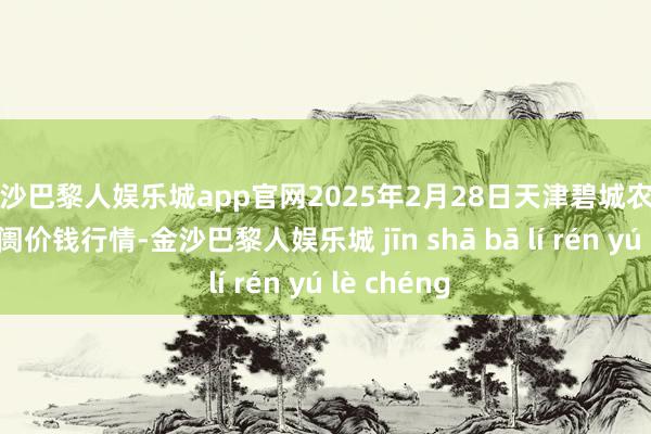 金沙巴黎人娱乐城app官网2025年2月28日天津碧城农居品批发阛阓价钱行情-金沙巴黎人娱乐城 jīn shā bā lí rén yú lè chéng