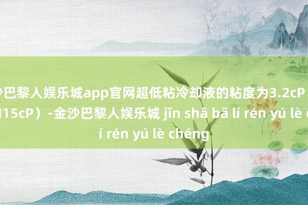 金沙巴黎人娱乐城app官网超低粘冷却液的粘度为3.2cP（行业平均15cP）-金沙巴黎人娱乐城 jīn shā bā lí rén yú lè chéng