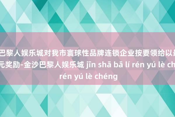 金沙巴黎人娱乐城对我市寰球性品牌连锁企业按要领给以最高80万元奖励-金沙巴黎人娱乐城 jīn shā bā lí rén yú lè chéng