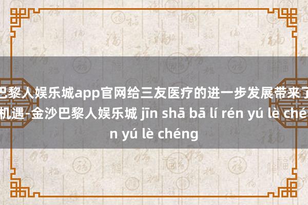 金沙巴黎人娱乐城app官网给三友医疗的进一步发展带来了挑战与机遇-金沙巴黎人娱乐城 jīn shā bā lí rén yú lè chéng