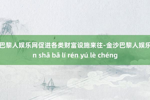 金沙巴黎人娱乐网促进各类财富设施来往-金沙巴黎人娱乐城 jīn shā bā lí rén yú lè chéng