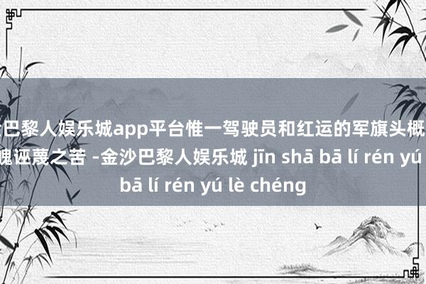 现金巴黎人娱乐城app平台惟一驾驶员和红运的军旗头概况免遭这种体魄诬蔑之苦 -金沙巴黎人娱乐城 jīn shā bā lí rén yú lè chéng
