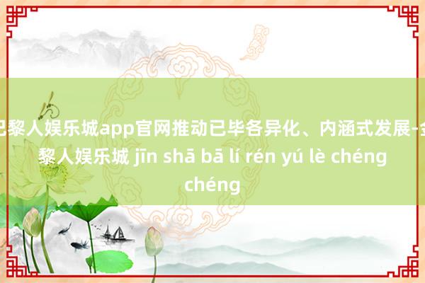金沙巴黎人娱乐城app官网推动已毕各异化、内涵式发展-金沙巴黎人娱乐城 jīn shā bā lí rén yú lè chéng