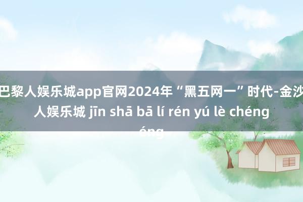 金沙巴黎人娱乐城app官网2024年“黑五网一”时代-金沙巴黎人娱乐城 jīn shā bā lí rén yú lè chéng